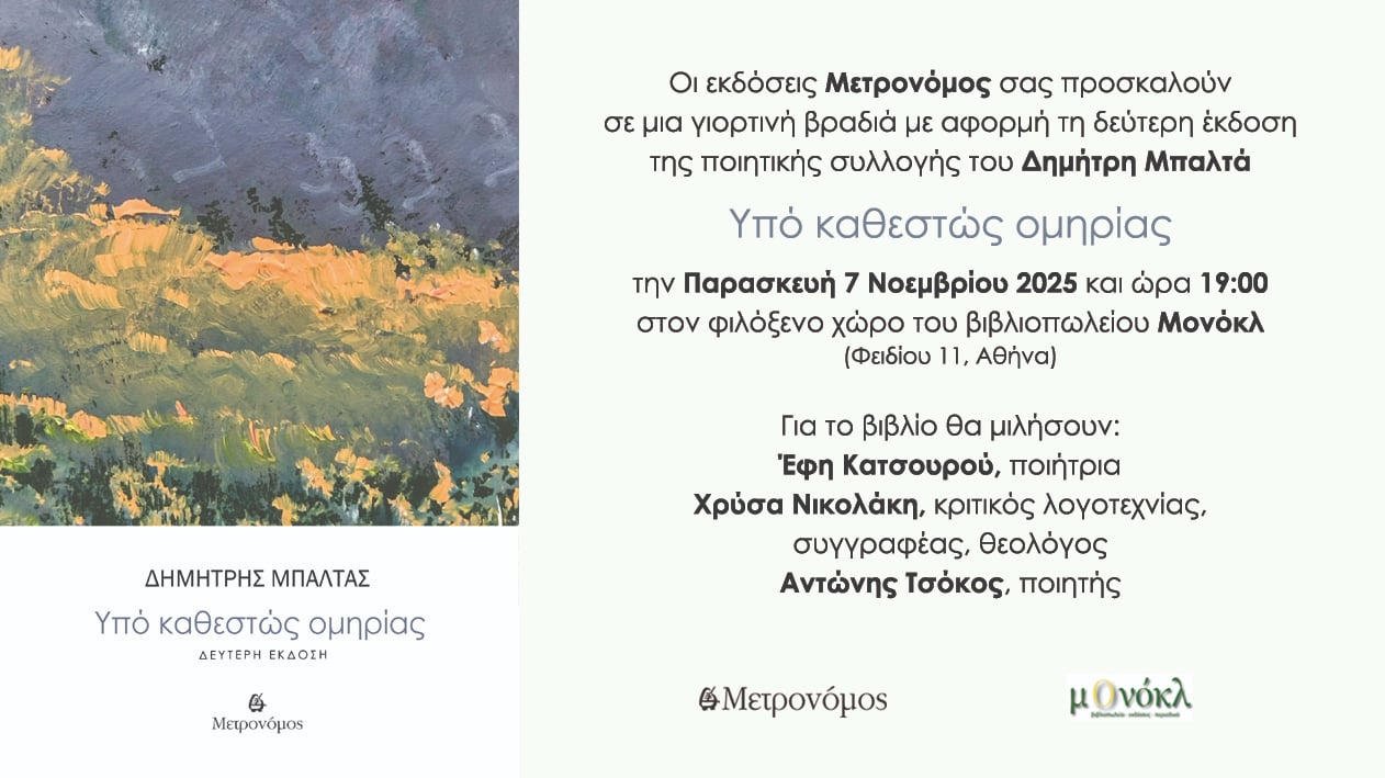 Read more about the article ΠΡΟΣΚΛΗΣΗ: Οι εκδόσεις ΜΕΤΡΟΝΟΜΟΣ σας προσκαλούν σε μια γορτινή εκδήλωση για την Β΄έκδοση της συλλογής του Δημήτρη Μπαλτά Υπο καθεστώς ομηρίας – την Παρασκευή 7 Νοεμβρίου, 7 μ.μ. 2025 στο βιβλιοπωλείο ΜΟΝΟΚΛ